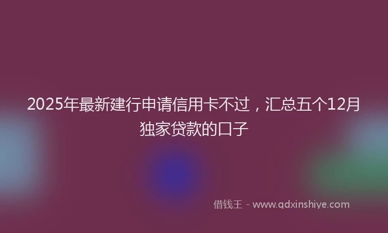 2025年最新建行申请信用卡不过，汇总五个12月独家贷款的口子