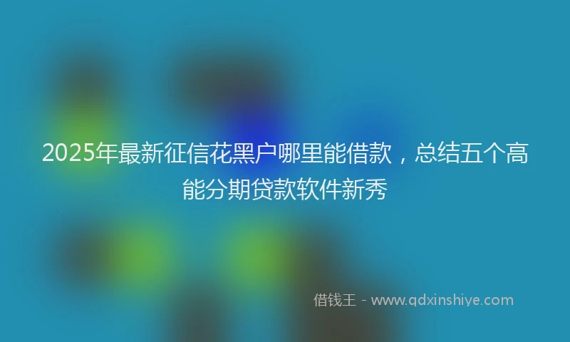 2025年最新征信花黑户哪里能借款，总结五个高能分期贷款软件新秀