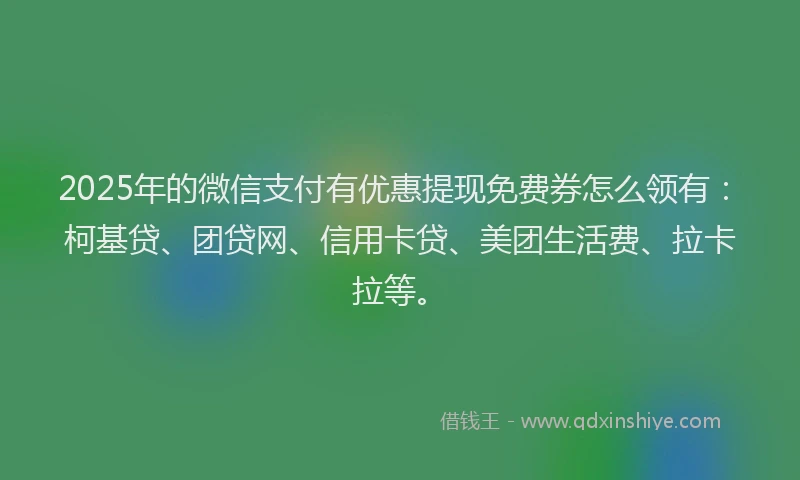 2025年的微信支付有优惠提现免费券怎么领有：柯基贷、团贷网、信用卡贷、美团生活费、拉卡拉等。