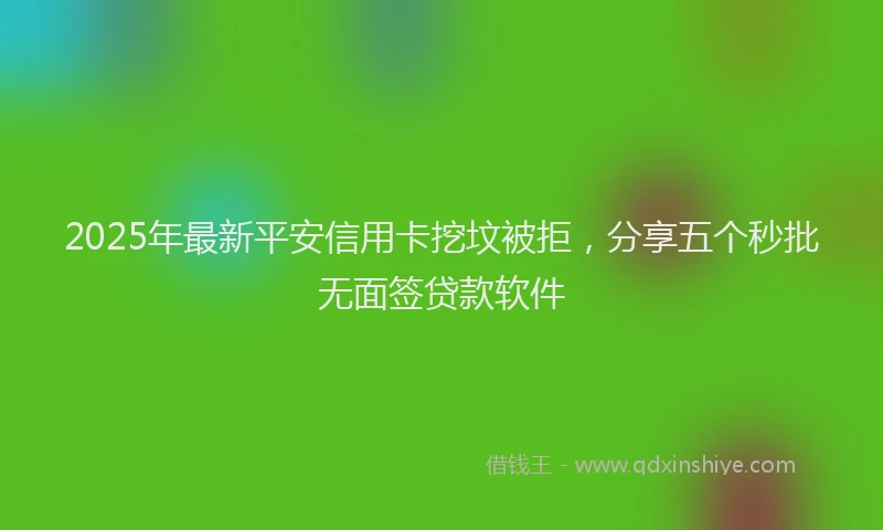 2025年最新平安信用卡挖坟被拒，分享五个秒批无面签贷款软件