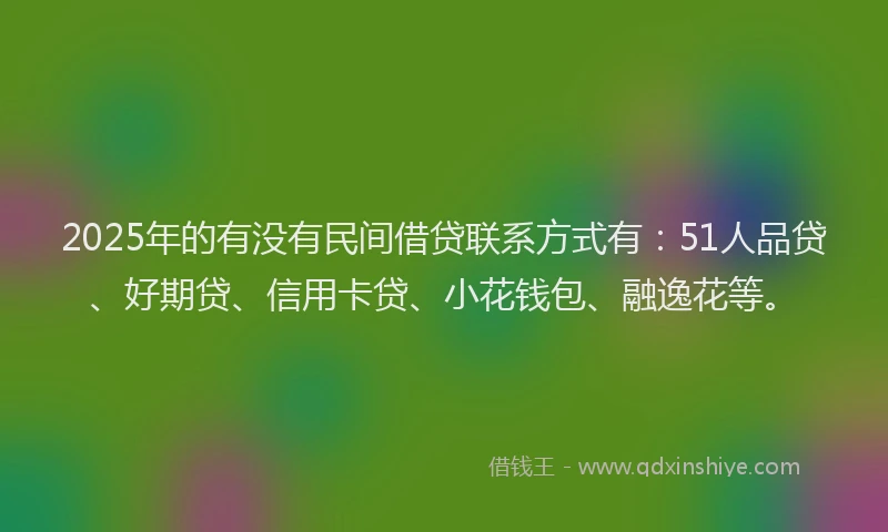 2025年的有没有民间借贷联系方式有：51人品贷、好期贷、信用卡贷、小花钱包、融逸花等。