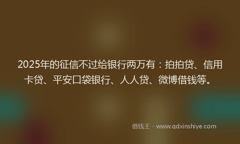 2025年的征信不过给银行两万有：拍拍贷、信用卡贷、平安口袋银行、人人贷、微博借钱等。
