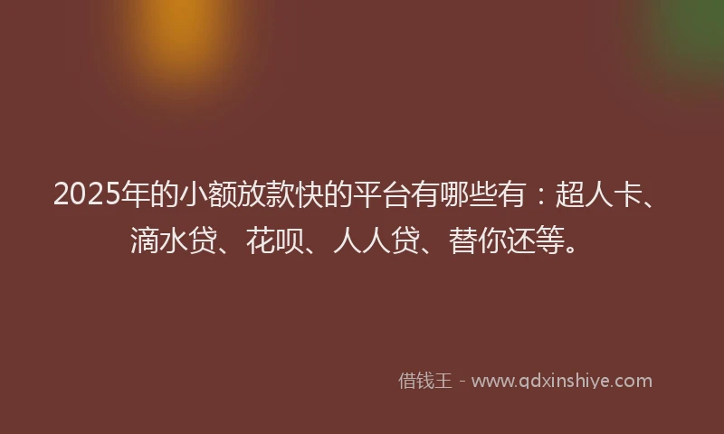 2025年的小额放款快的平台有哪些有：超人卡、滴水贷、花呗、人人贷、替你还等。