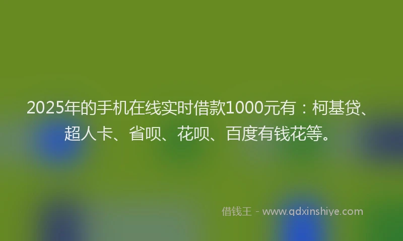 2025年的手机在线实时借款1000元有：柯基贷、超人卡、省呗、花呗、百度有钱花等。