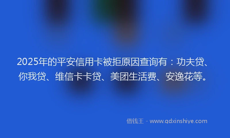 2025年的平安信用卡被拒原因查询有：功夫贷、你我贷、维信卡卡贷、美团生活费、安逸花等。
