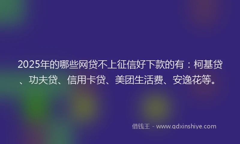 2025年的哪些网贷不上征信好下款的有：柯基贷、功夫贷、信用卡贷、美团生活费、安逸花等。