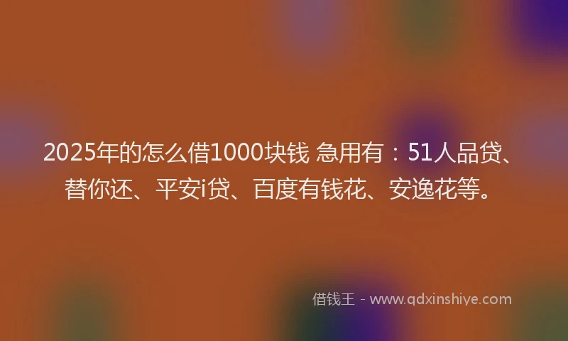 2025年的怎么借1000块钱 急用有：51人品贷、替你还、平安i贷、百度有钱花、安逸花等。