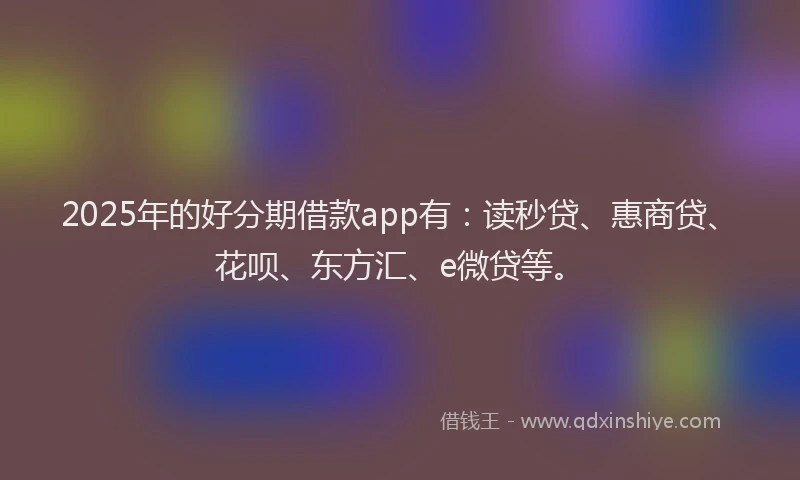 2025年的好分期借款app有：读秒贷、惠商贷、花呗、东方汇、e微贷等。