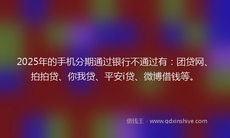 2025年的手机分期通过银行不通过有：团贷网、拍拍贷、你我贷、平安i贷、微博借钱等。