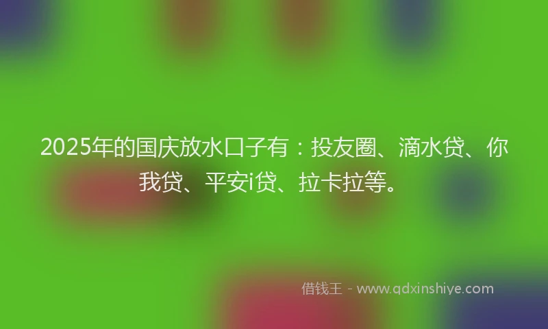 2025年的国庆放水口子有：投友圈、滴水贷、你我贷、平安i贷、拉卡拉等。