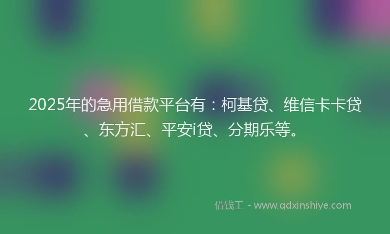 2025年的急用借款平台有：柯基贷、维信卡卡贷、东方汇、平安i贷、分期乐等。