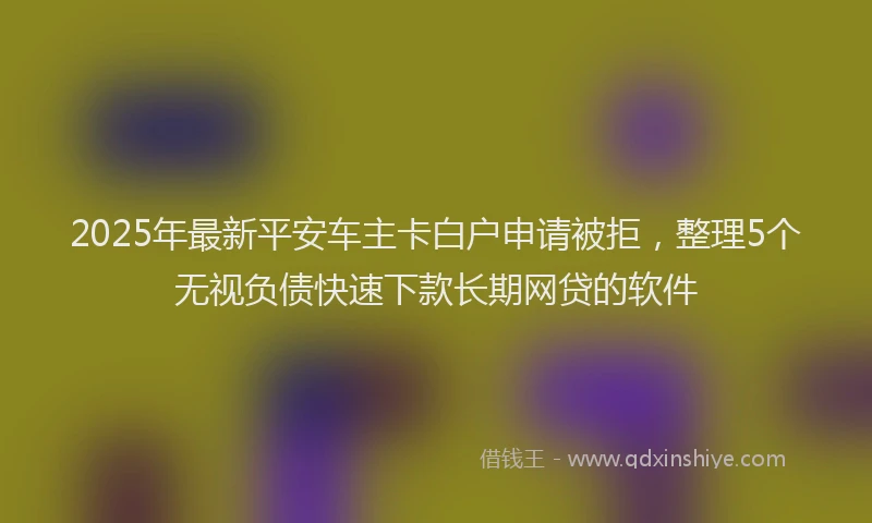 2025年最新平安车主卡白户申请被拒，整理5个无视负债快速下款长期网贷的软件