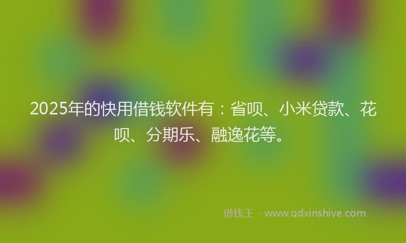 2025年的快用借钱软件有：省呗、小米贷款、花呗、分期乐、融逸花等。