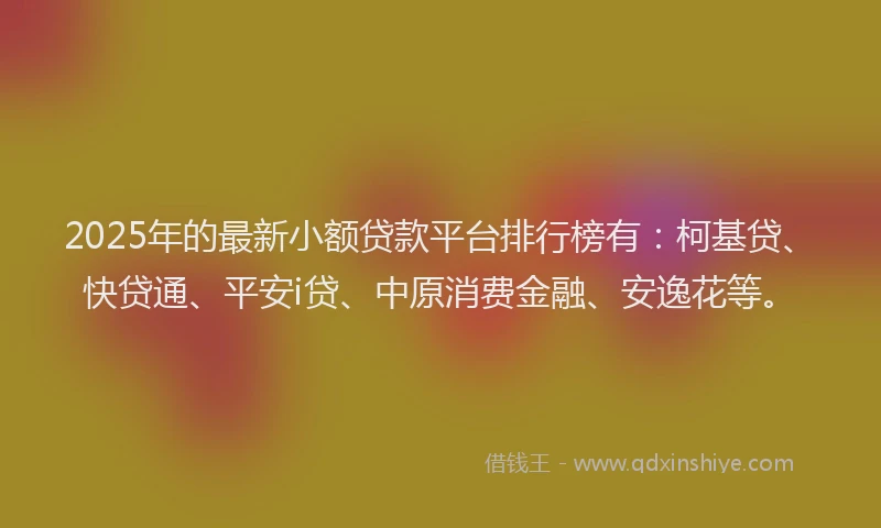 2025年的最新小额贷款平台排行榜有：柯基贷、快贷通、平安i贷、中原消费金融、安逸花等。