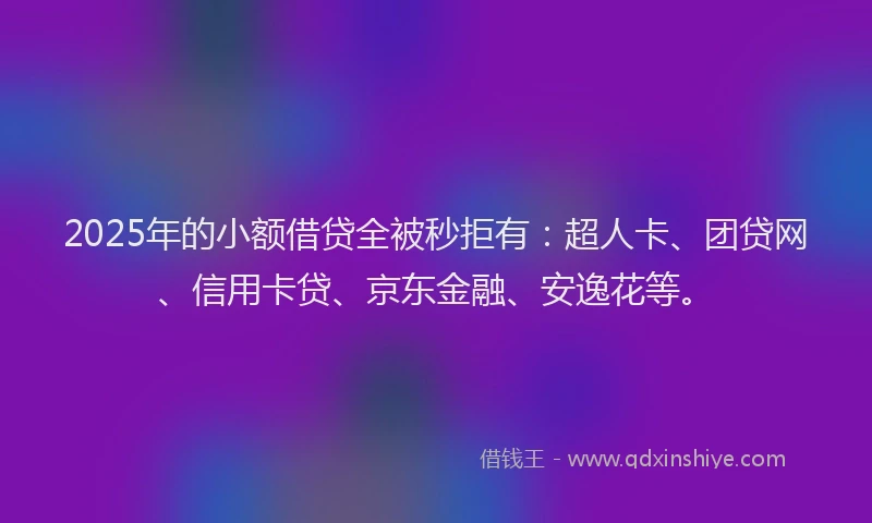 2025年的小额借贷全被秒拒有：超人卡、团贷网、信用卡贷、京东金融、安逸花等。
