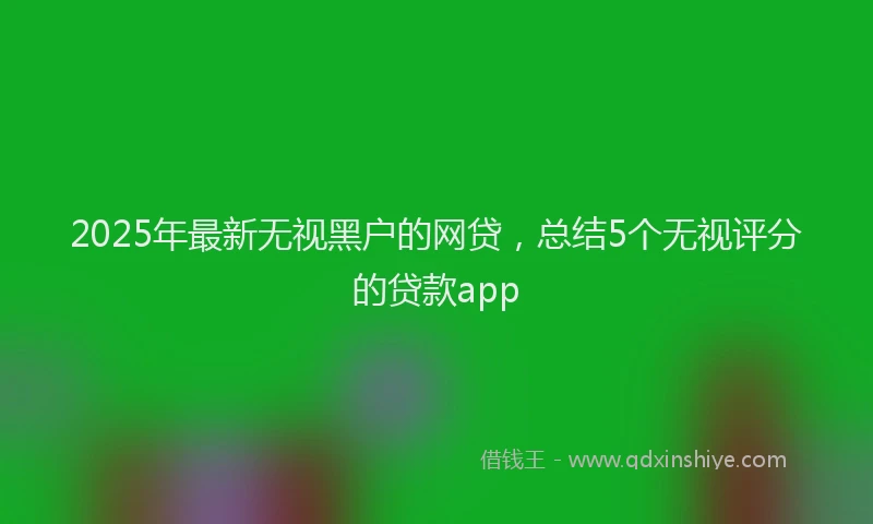 2025年最新无视黑户的网贷，总结5个无视评分的贷款app