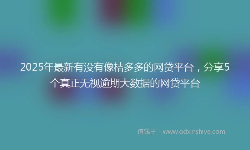 2025年最新有没有像桔多多的网贷平台，分享5个真正无视逾期大数据的网贷平台