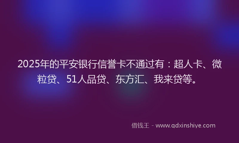 2025年的平安银行信誉卡不通过有：超人卡、微粒贷、51人品贷、东方汇、我来贷等。