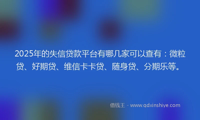 2025年的失信贷款平台有哪几家可以查有：微粒贷、好期贷、维信卡卡贷、随身贷、分期乐等。