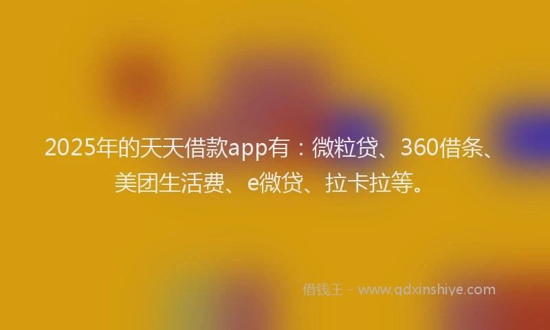 2025年的天天借款app有：微粒贷、360借条、美团生活费、e微贷、拉卡拉等。