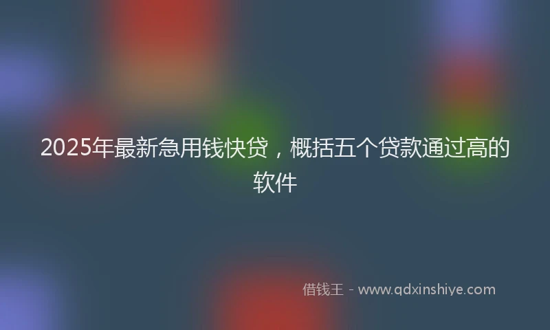 2025年最新急用钱快贷，概括五个贷款通过高的软件