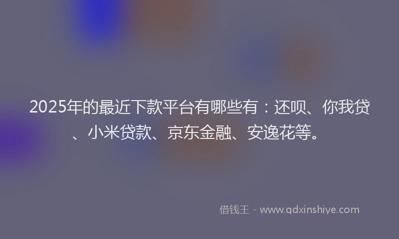 2025年的最近下款平台有哪些有：还呗、你我贷、小米贷款、京东金融、安逸花等。