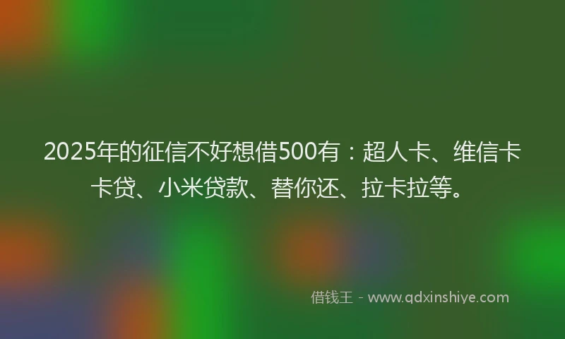 2025年的征信不好想借500有：超人卡、维信卡卡贷、小米贷款、替你还、拉卡拉等。