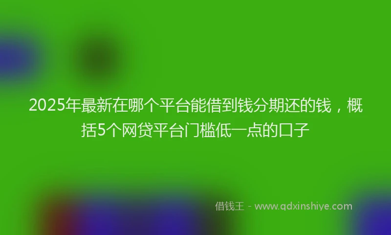 2025年最新在哪个平台能借到钱分期还的钱，概括5个网贷平台门槛低一点的口子