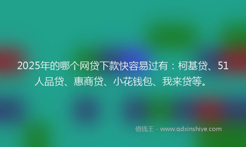 2025年的哪个网贷下款快容易过有：柯基贷、51人品贷、惠商贷、小花钱包、我来贷等。