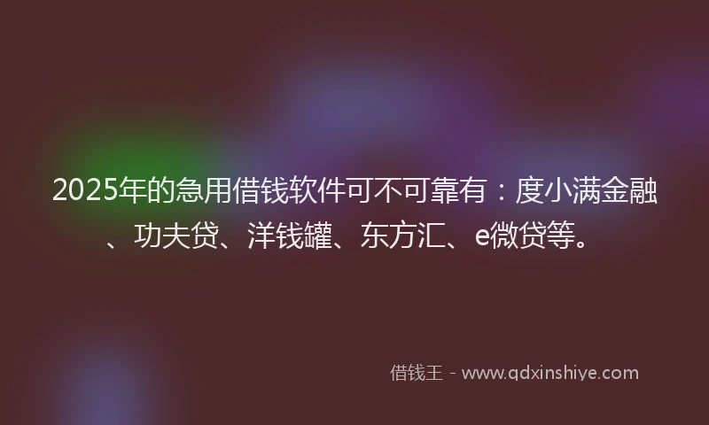 2025年的急用借钱软件可不可靠有：度小满金融、功夫贷、洋钱罐、东方汇、e微贷等。