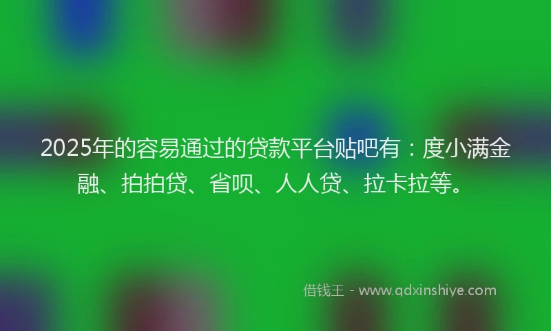 2025年的容易通过的贷款平台贴吧有：度小满金融、拍拍贷、省呗、人人贷、拉卡拉等。