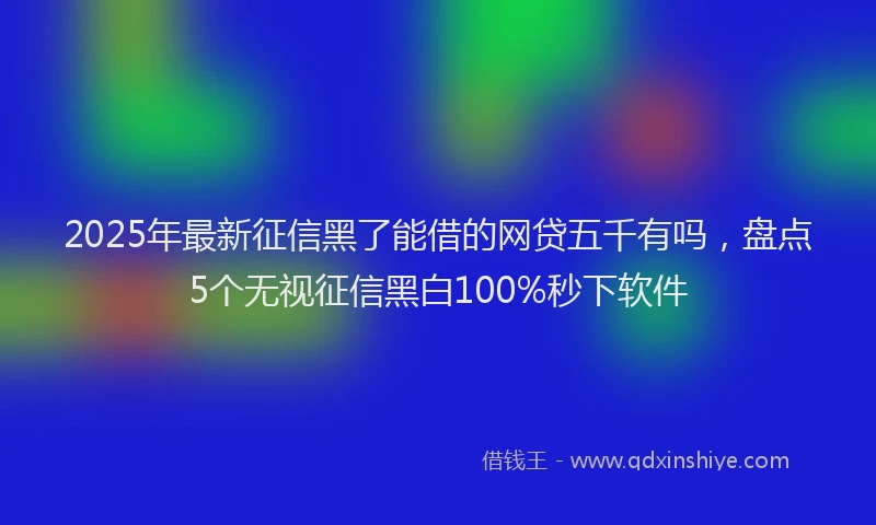 2025年最新征信黑了能借的网贷五千有吗，盘点5个无视征信黑白100%秒下软件