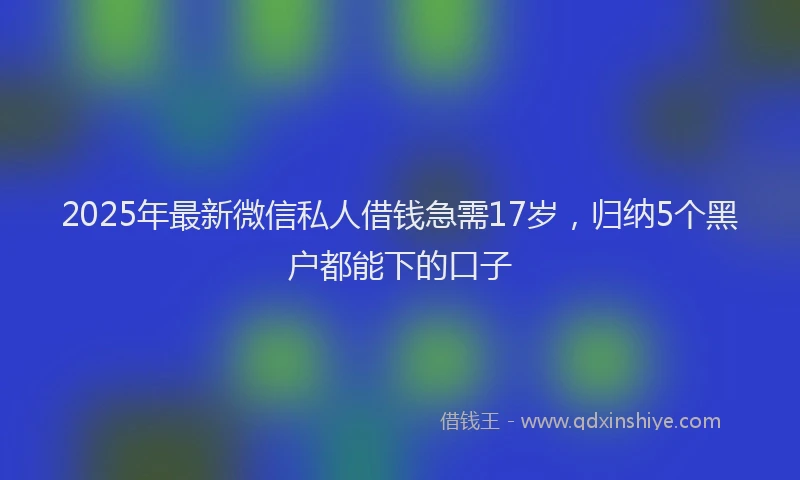2025年最新微信私人借钱急需17岁，归纳5个黑户都能下的口子