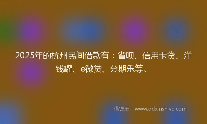 2025年的杭州民间借款有：省呗、信用卡贷、洋钱罐、e微贷、分期乐等。
