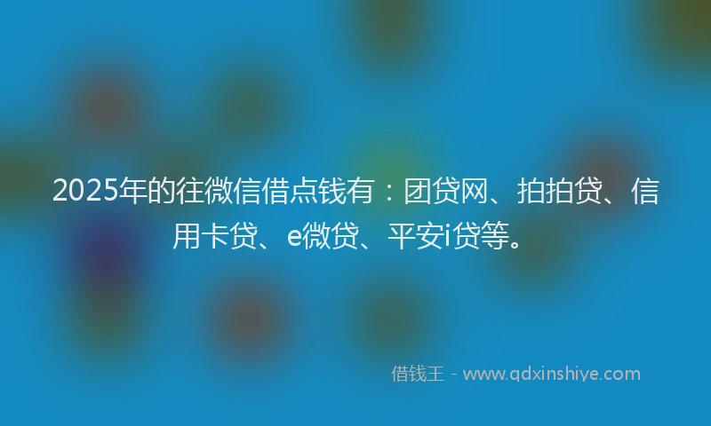 2025年的往微信借点钱有：团贷网、拍拍贷、信用卡贷、e微贷、平安i贷等。