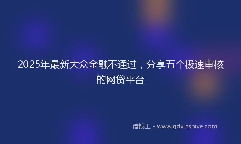 2025年最新大众金融不通过，分享五个极速审核的网贷平台