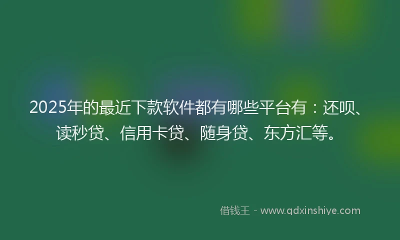 2025年的最近下款软件都有哪些平台有：还呗、读秒贷、信用卡贷、随身贷、东方汇等。