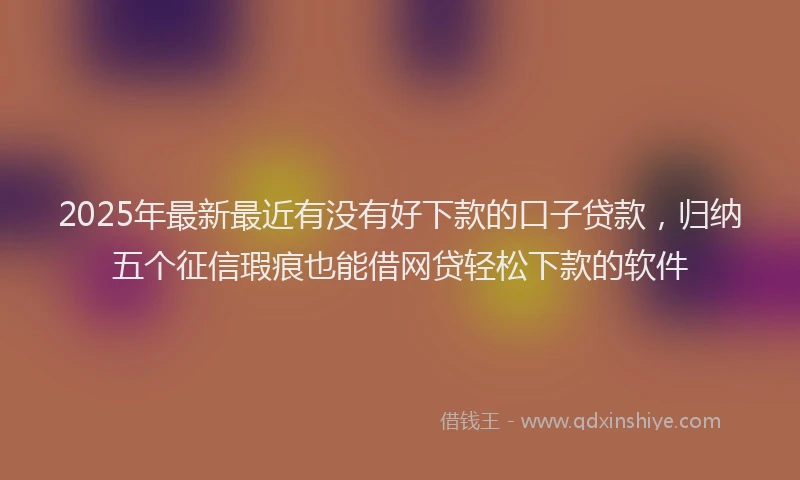 2025年最新最近有没有好下款的口子贷款，归纳五个征信瑕疵也能借网贷轻松下款的软件