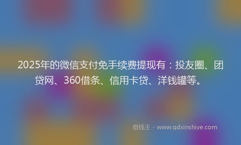 2025年的微信支付免手续费提现有：投友圈、团贷网、360借条、信用卡贷、洋钱罐等。