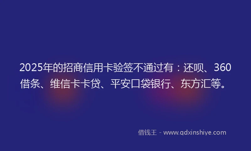 2025年的招商信用卡验签不通过有：还呗、360借条、维信卡卡贷、平安口袋银行、东方汇等。