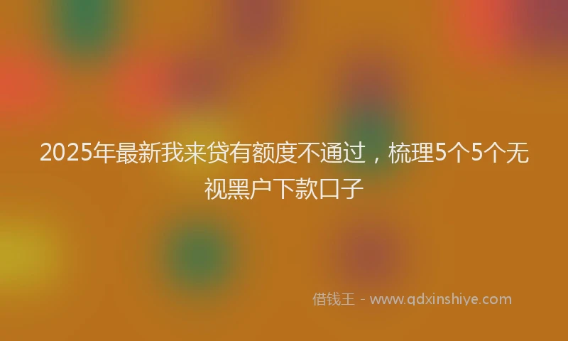 2025年最新我来贷有额度不通过，梳理5个5个无视黑户下款口子