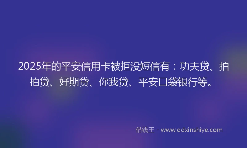 2025年的平安信用卡被拒没短信有：功夫贷、拍拍贷、好期贷、你我贷、平安口袋银行等。