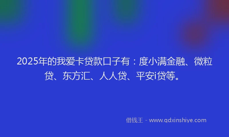 2025年的我爱卡贷款口子有：度小满金融、微粒贷、东方汇、人人贷、平安i贷等。