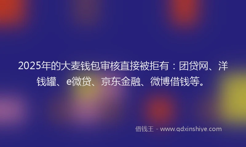 2025年的大麦钱包审核直接被拒有：团贷网、洋钱罐、e微贷、京东金融、微博借钱等。