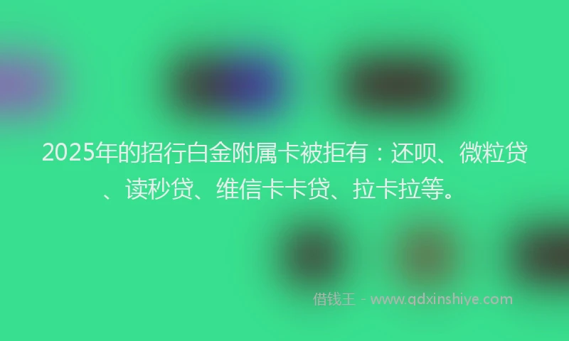 2025年的招行白金附属卡被拒有：还呗、微粒贷、读秒贷、维信卡卡贷、拉卡拉等。