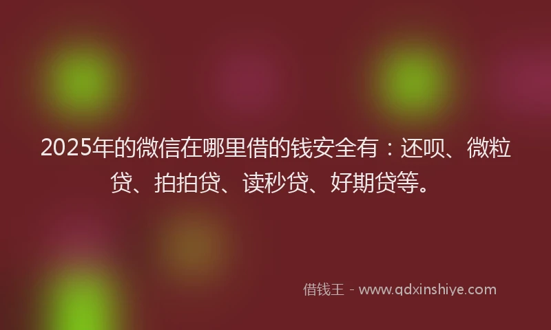 2025年的微信在哪里借的钱安全有：还呗、微粒贷、拍拍贷、读秒贷、好期贷等。