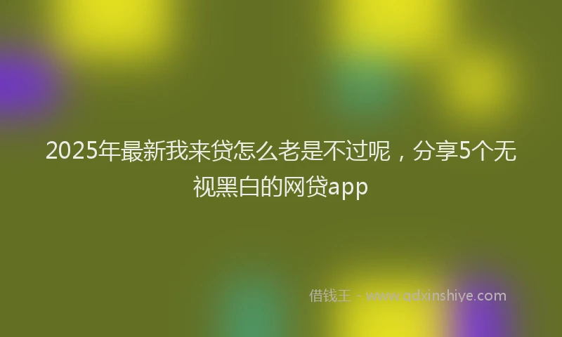 2025年最新我来贷怎么老是不过呢，分享5个无视黑白的网贷app