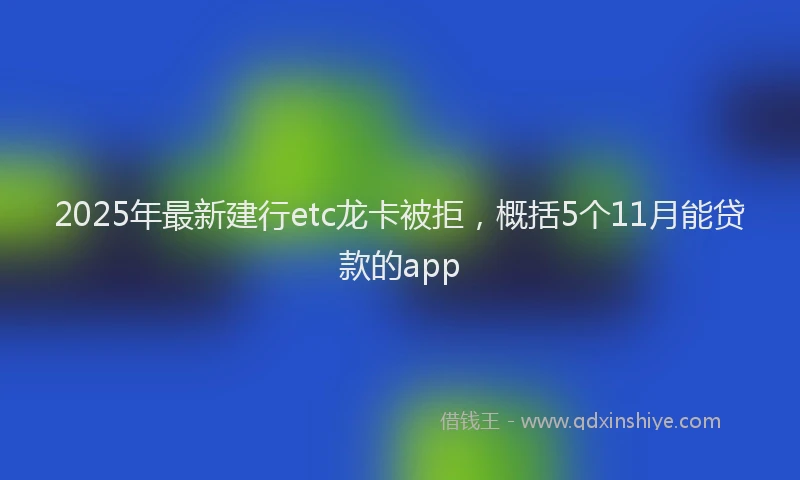 2025年最新建行etc龙卡被拒，概括5个11月能贷款的app