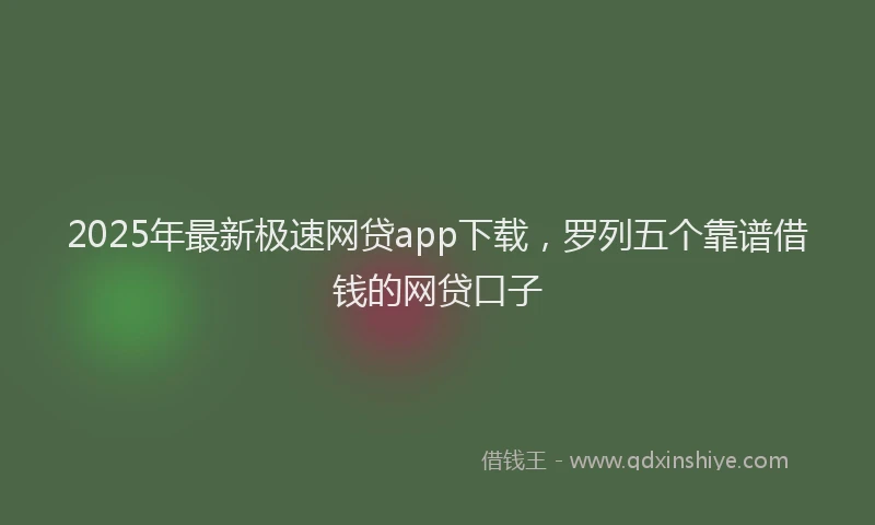 2025年最新极速网贷app下载，罗列五个靠谱借钱的网贷口子
