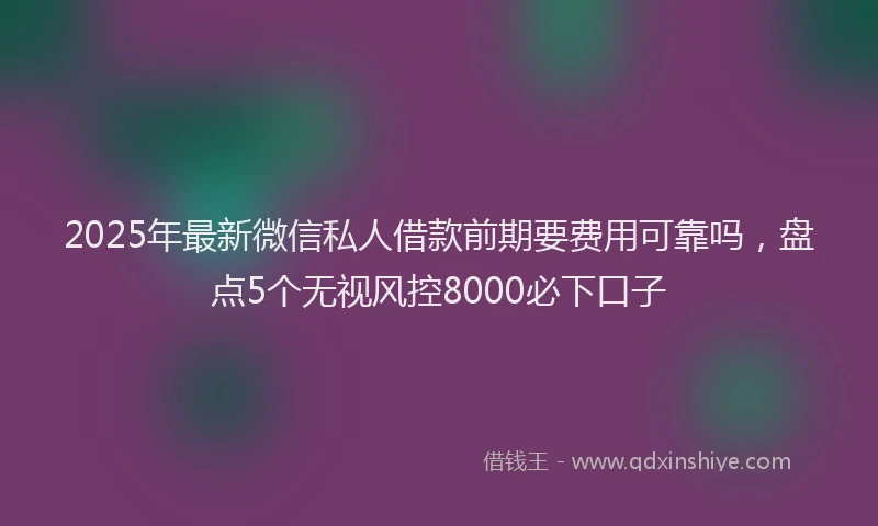 2025年最新微信私人借款前期要费用可靠吗，盘点5个无视风控8000必下口子